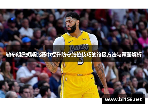 勒布朗詹姆斯比赛中提升防守站位技巧的终极方法与策略解析