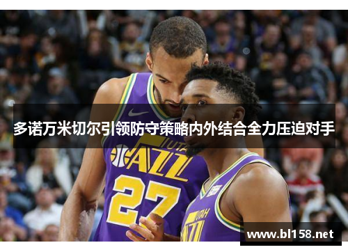 多诺万米切尔引领防守策略内外结合全力压迫对手