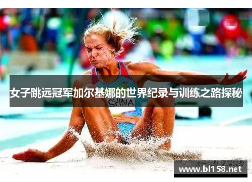 女子跳远冠军加尔基娜的世界纪录与训练之路探秘