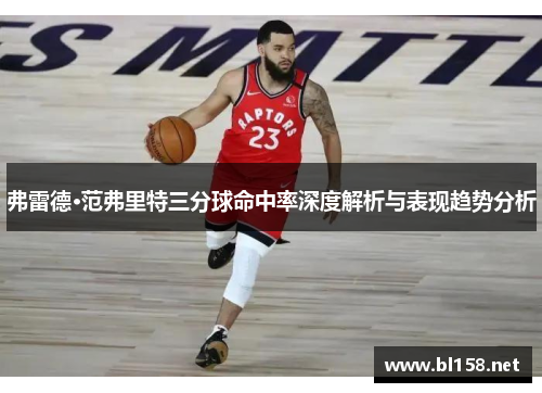 弗雷德·范弗里特三分球命中率深度解析与表现趋势分析