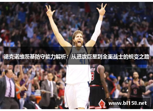 德克诺维茨基防守能力解析：从进攻巨星到全面战士的蜕变之路