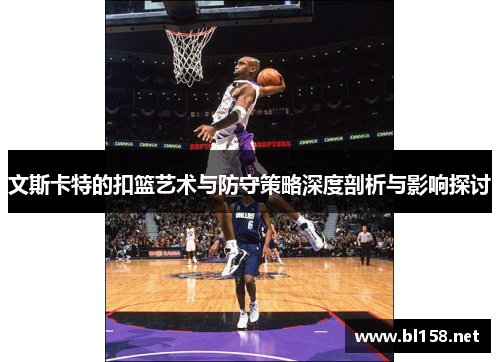 文斯卡特的扣篮艺术与防守策略深度剖析与影响探讨