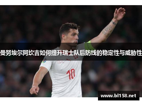 曼努埃尔阿坎吉如何提升瑞士队后防线的稳定性与威胁性