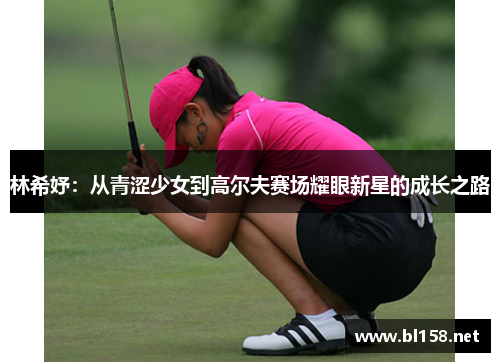 林希妤：从青涩少女到高尔夫赛场耀眼新星的成长之路
