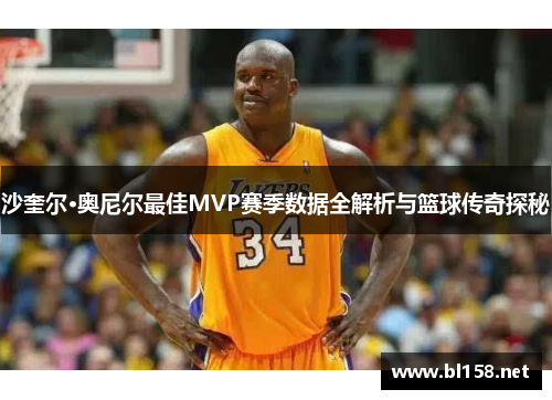 沙奎尔·奥尼尔最佳MVP赛季数据全解析与篮球传奇探秘