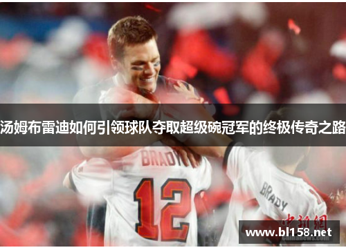 汤姆布雷迪如何引领球队夺取超级碗冠军的终极传奇之路