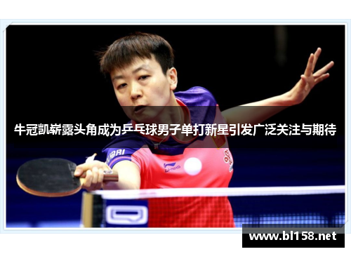 牛冠凯崭露头角成为乒乓球男子单打新星引发广泛关注与期待