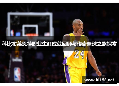 科比布莱恩特职业生涯成就回顾与传奇篮球之路探索