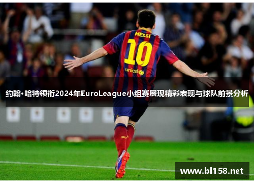 约翰·哈特领衔2024年EuroLeague小组赛展现精彩表现与球队前景分析