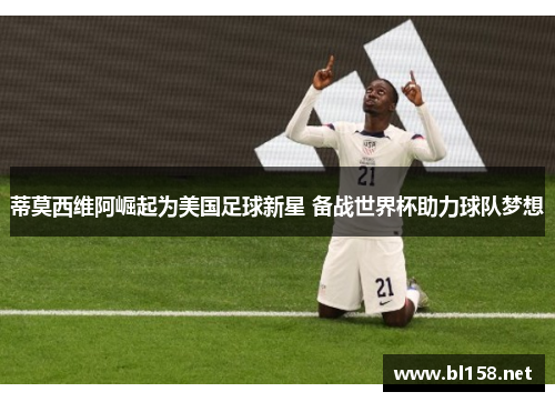 蒂莫西维阿崛起为美国足球新星 备战世界杯助力球队梦想