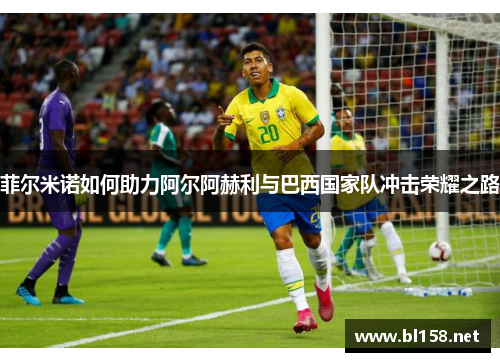 菲尔米诺如何助力阿尔阿赫利与巴西国家队冲击荣耀之路