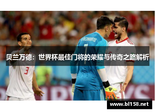 贝兰万德：世界杯最佳门将的荣耀与传奇之路解析