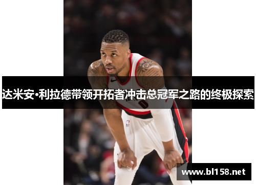 达米安·利拉德带领开拓者冲击总冠军之路的终极探索