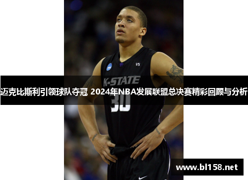 迈克比斯利引领球队夺冠 2024年NBA发展联盟总决赛精彩回顾与分析