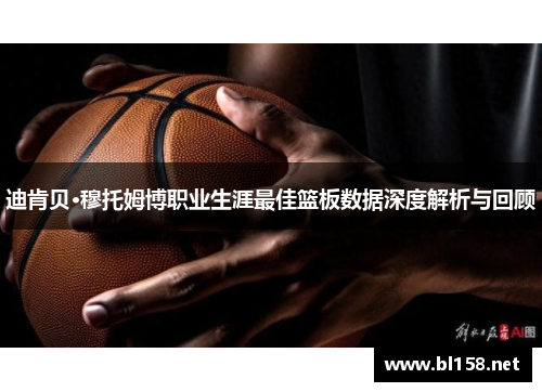 迪肯贝·穆托姆博职业生涯最佳篮板数据深度解析与回顾