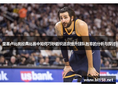 里基卢比奥经典比赛中如何巧妙组织进攻提升球队胜率的分析与探讨