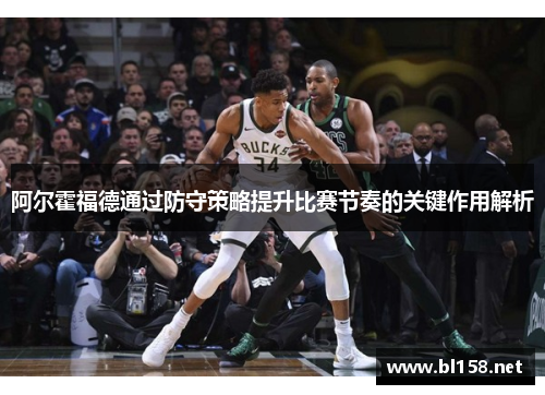 阿尔霍福德通过防守策略提升比赛节奏的关键作用解析