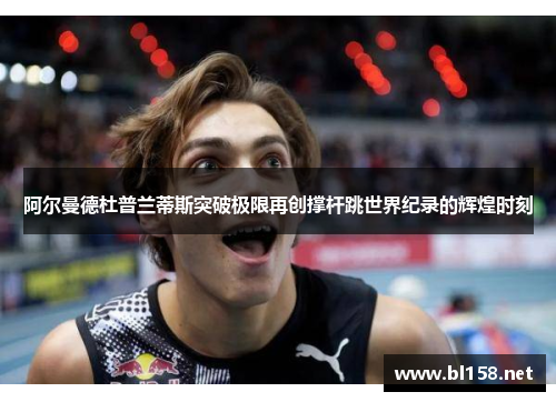 阿尔曼德杜普兰蒂斯突破极限再创撑杆跳世界纪录的辉煌时刻
