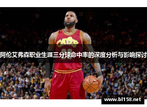 阿伦艾弗森职业生涯三分球命中率的深度分析与影响探讨