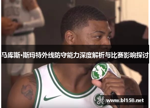 马库斯·斯玛特外线防守能力深度解析与比赛影响探讨