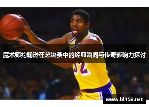 魔术师约翰逊在总决赛中的经典瞬间与传奇影响力探讨