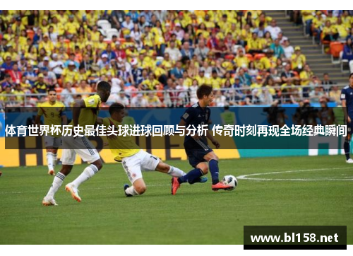 体育世界杯历史最佳头球进球回顾与分析 传奇时刻再现全场经典瞬间