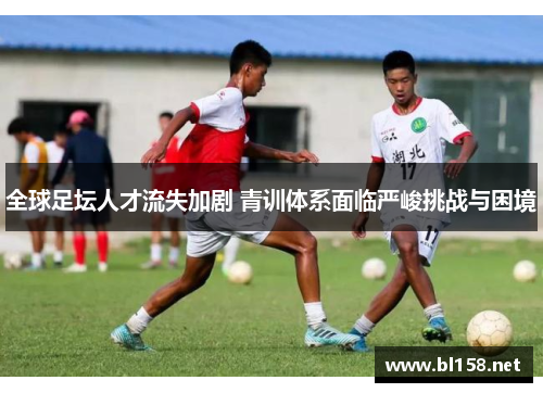 全球足坛人才流失加剧 青训体系面临严峻挑战与困境