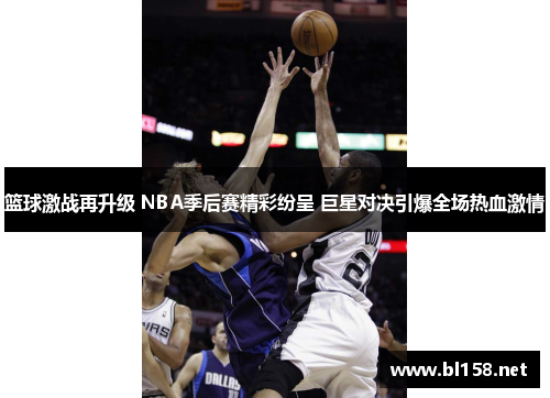 篮球激战再升级 NBA季后赛精彩纷呈 巨星对决引爆全场热血激情