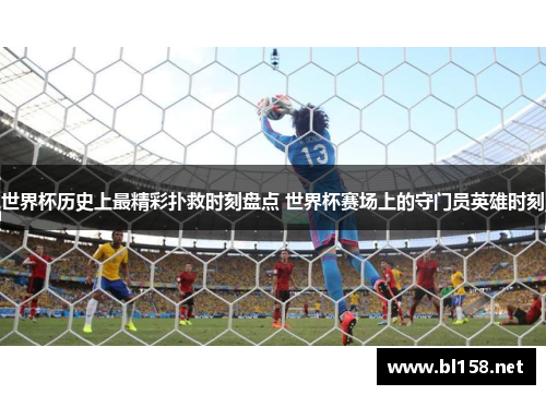 世界杯历史上最精彩扑救时刻盘点 世界杯赛场上的守门员英雄时刻