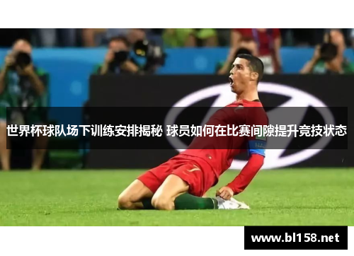 世界杯球队场下训练安排揭秘 球员如何在比赛间隙提升竞技状态