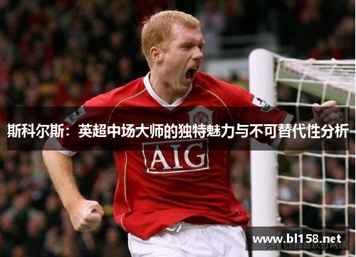 斯科尔斯：英超中场大师的独特魅力与不可替代性分析