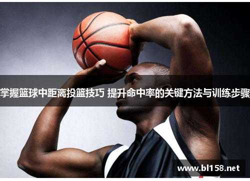 掌握篮球中距离投篮技巧 提升命中率的关键方法与训练步骤