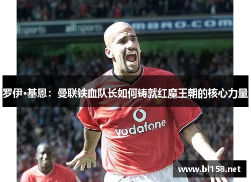 罗伊·基恩：曼联铁血队长如何铸就红魔王朝的核心力量