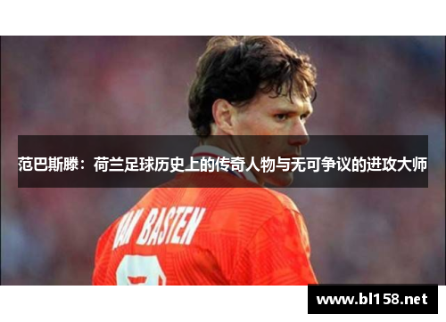 范巴斯滕：荷兰足球历史上的传奇人物与无可争议的进攻大师