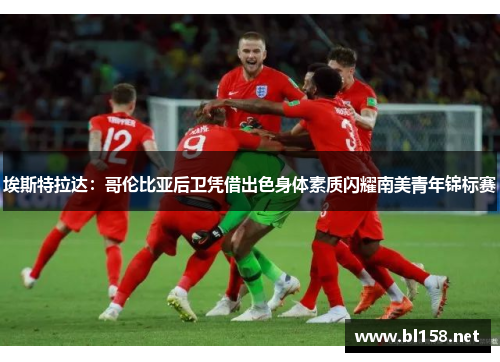 埃斯特拉达：哥伦比亚后卫凭借出色身体素质闪耀南美青年锦标赛
