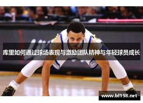 库里如何通过球场表现与激励团队精神与年轻球员成长