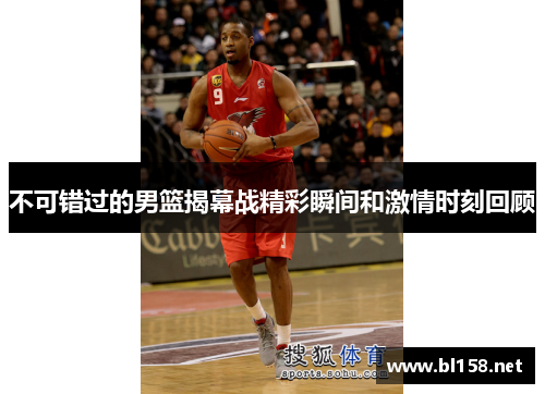 不可错过的男篮揭幕战精彩瞬间和激情时刻回顾