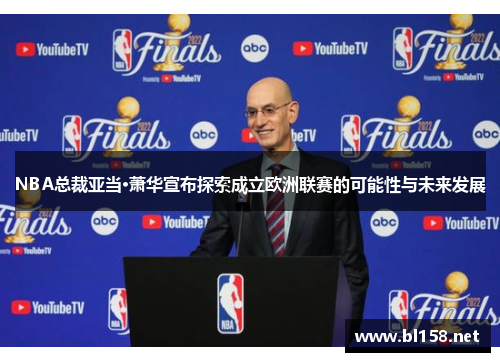 NBA总裁亚当·萧华宣布探索成立欧洲联赛的可能性与未来发展