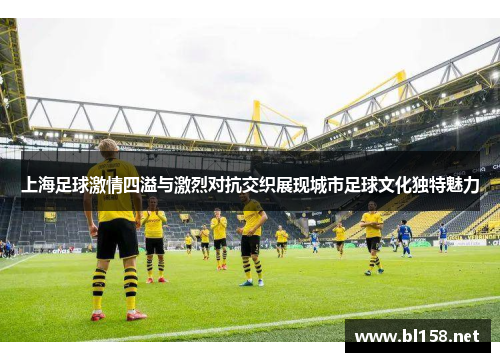 上海足球激情四溢与激烈对抗交织展现城市足球文化独特魅力