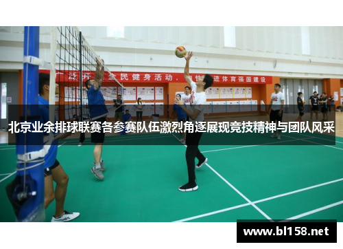 北京业余排球联赛各参赛队伍激烈角逐展现竞技精神与团队风采