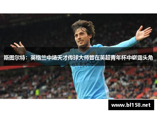 斯图尔特：英格兰中场天才传球大师曾在英超青年杯中崭露头角