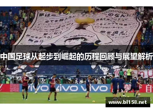 中国足球从起步到崛起的历程回顾与展望解析