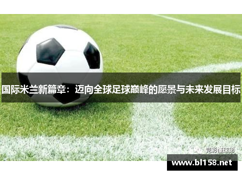 国际米兰新篇章：迈向全球足球巅峰的愿景与未来发展目标