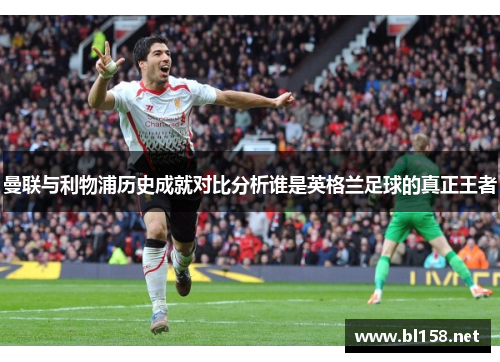 曼联与利物浦历史成就对比分析谁是英格兰足球的真正王者