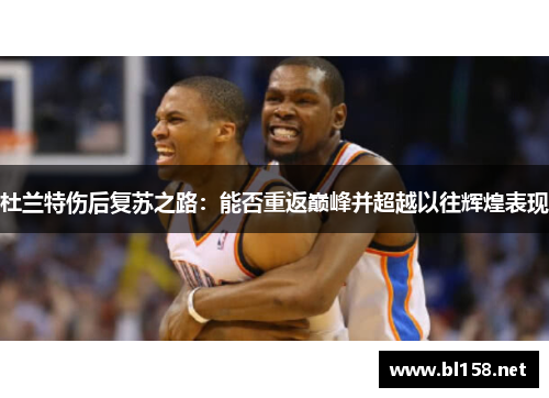 杜兰特伤后复苏之路：能否重返巅峰并超越以往辉煌表现