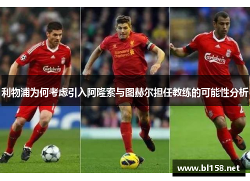 利物浦为何考虑引入阿隆索与图赫尔担任教练的可能性分析