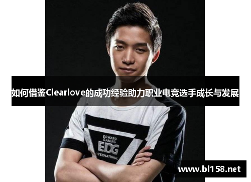 如何借鉴Clearlove的成功经验助力职业电竞选手成长与发展