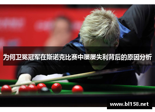 为何卫冕冠军在斯诺克比赛中屡屡失利背后的原因分析