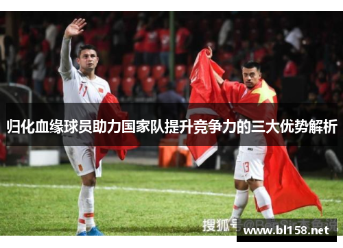 归化血缘球员助力国家队提升竞争力的三大优势解析