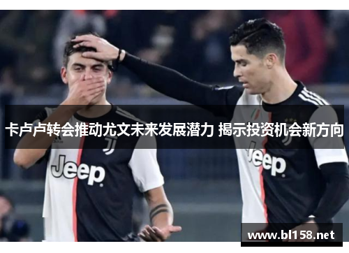卡卢卢转会推动尤文未来发展潜力 揭示投资机会新方向